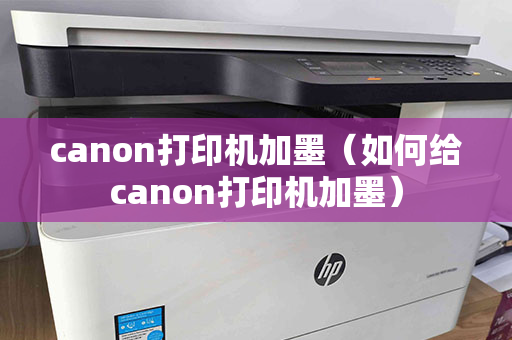 canon打印机加墨（如何给canon打印机加墨）