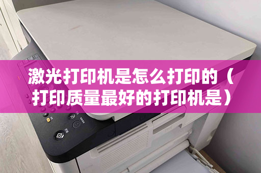激光打印机是怎么打印的（打印质量最好的打印机是）