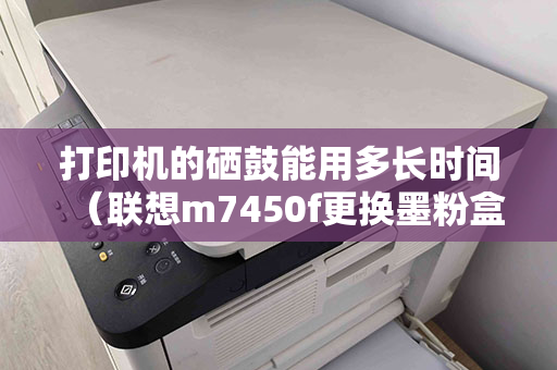 打印机的硒鼓能用多长时间（联想m7450f更换墨粉盒清零步骤）
