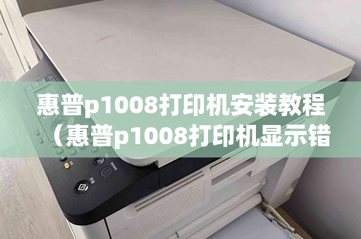 惠普p1008打印机安装教程（惠普p1008打印机显示错误）